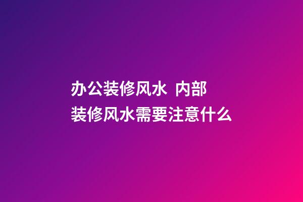 办公装修风水  内部装修风水需要注意什么